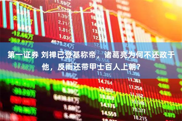 第一证券 刘禅已登基称帝，诸葛亮为何不还政于他，反而还带甲士百人上朝？