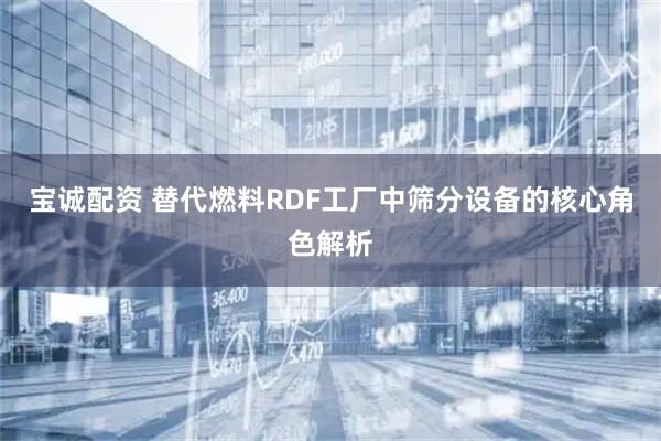 宝诚配资 替代燃料RDF工厂中筛分设备的核心角色解析