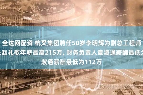 全达网配资 杭叉集团聘任50岁李明辉为副总工程师, 董事长赵礼敏年薪最高215万, 财务负责人章淑通薪酬最低为112万