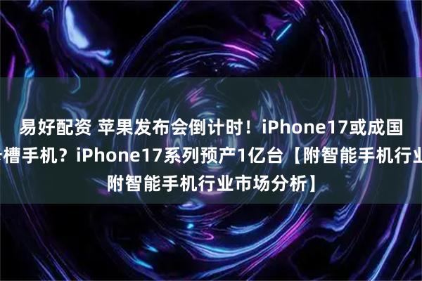易好配资 苹果发布会倒计时！iPhone17或成国内首款无卡槽手机？iPhone17系列预产1亿台【附智能手机行业市场分析】