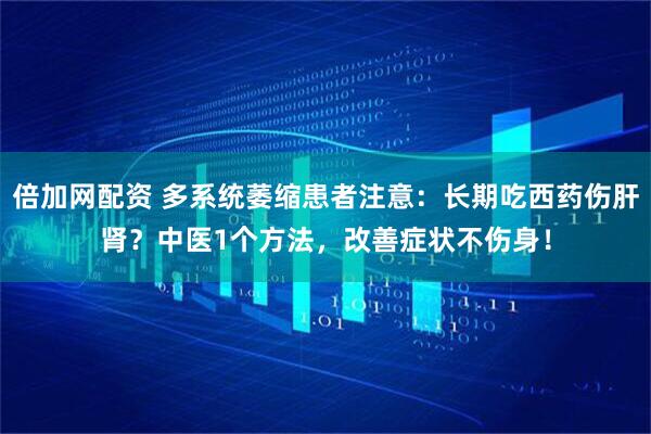 倍加网配资 多系统萎缩患者注意：长期吃西药伤肝肾？中医1个方法，改善症状不伤身！