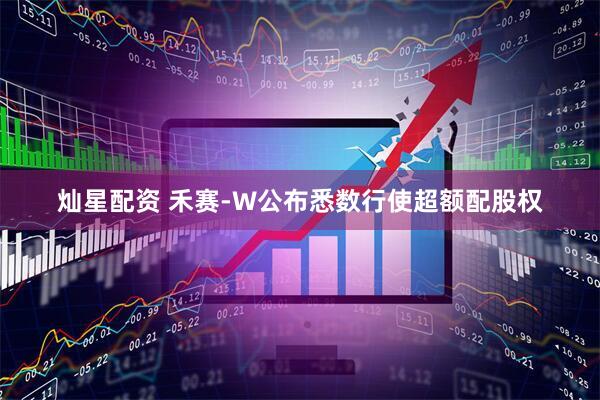 灿星配资 禾赛-W公布悉数行使超额配股权