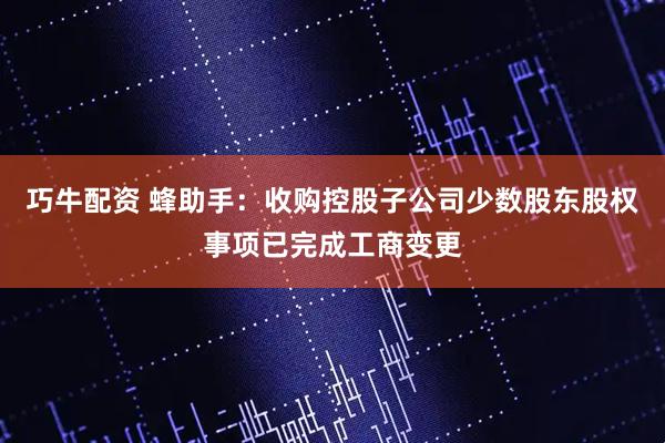 巧牛配资 蜂助手：收购控股子公司少数股东股权事项已完成工商变更