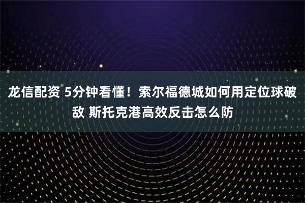 龙信配资 5分钟看懂！索尔福德城如何用定位球破敌 斯托克港高效反击怎么防