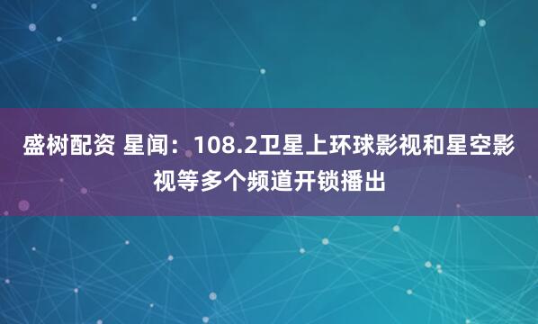 盛树配资 星闻：108.2卫星上环球影视和星空影视等多个频道开锁播出