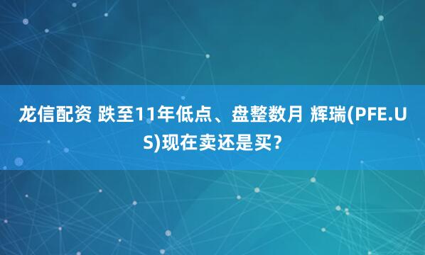 龙信配资 跌至11年低点、盘整数月 辉瑞(PFE.US)现在卖还是买？
