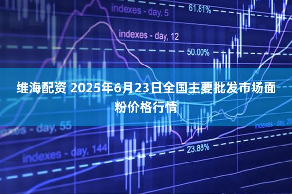 维海配资 2025年6月23日全国主要批发市场面粉价格行情