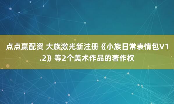 点点赢配资 大族激光新注册《小族日常表情包V1.2》等2个美术作品的著作权