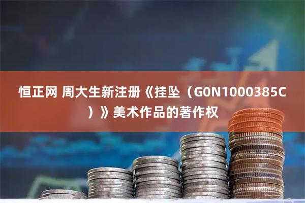 恒正网 周大生新注册《挂坠（G0N1000385C）》美术作品的著作权