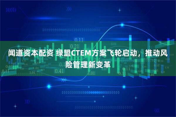 闻道资本配资 绿盟CTEM方案飞轮启动，推动风险管理新变革