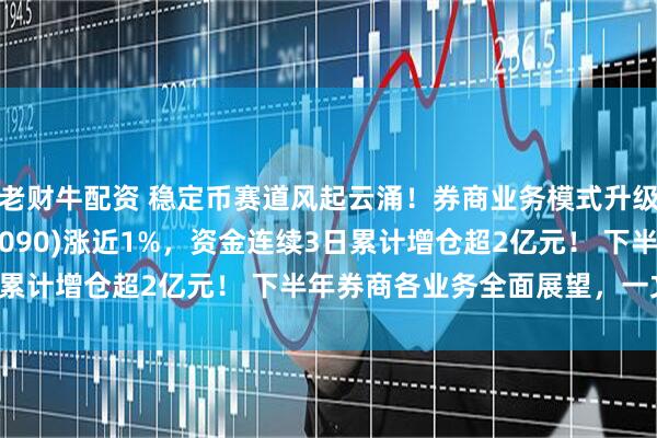 老财牛配资 稳定币赛道风起云涌！券商业务模式升级，证券ETF龙头(560090)涨近1%，资金连续3日累计增仓超2亿元！ 下半年券商各业务全面展望，一文读懂