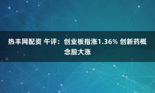 热丰网配资 午评：创业板指涨1.36% 创新药概念股大涨