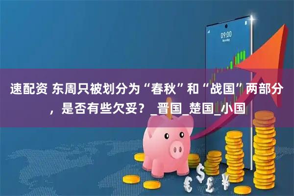 速配资 东周只被划分为“春秋”和“战国”两部分，是否有些欠妥？_晋国_楚国_小国