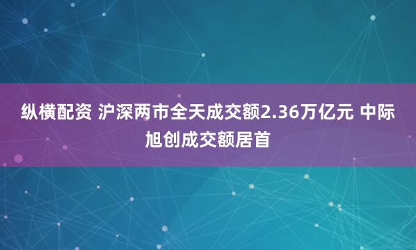 纵横配资 沪深两市全天成交额2.36万亿元 中际旭创成交额居首