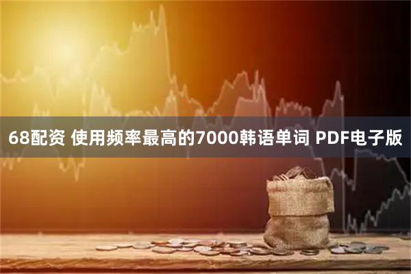 68配资 使用频率最高的7000韩语单词 PDF电子版