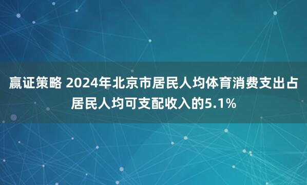 赢证策略 2024年北京市居民人均体育消费支出占居民人均可支配收入的5.1%