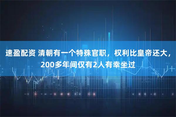 速盈配资 清朝有一个特殊官职，权利比皇帝还大，200多年间仅有2人有幸坐过