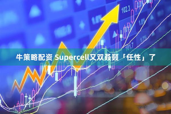 牛策略配资 Supercell又双叒叕「任性」了