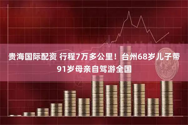 贵海国际配资 行程7万多公里！台州68岁儿子带91岁母亲自驾游全国
