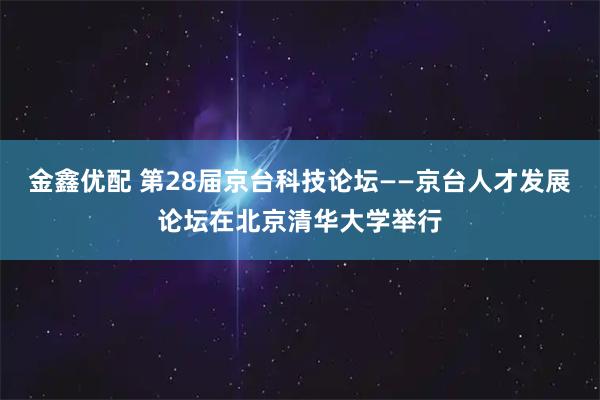 金鑫优配 第28届京台科技论坛——京台人才发展论坛在北京清华大学举行