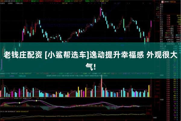 老钱庄配资 [小鲨帮选车]逸动提升幸福感 外观很大气!